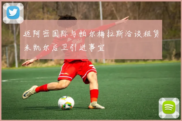 迈阿密国际与帕尔梅拉斯洽谈租赁米凯尔后卫引进事宜