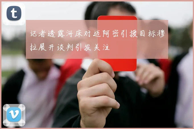 记者透露河床对迈阿密引援目标穆拉展开谈判引发关注