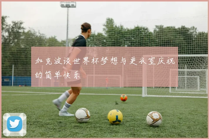 加克波谈世界杯梦想与更衣室庆祝的简单快乐