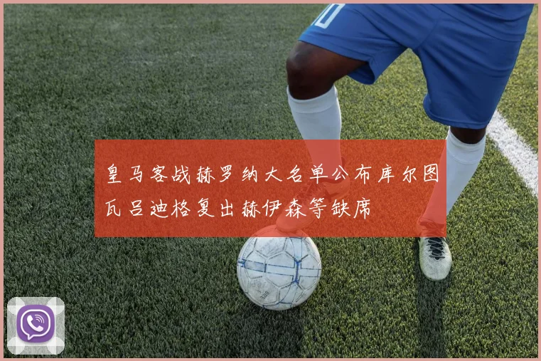 皇马客战赫罗纳大名单公布库尔图瓦吕迪格复出赫伊森等缺席
