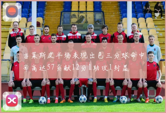 吉莱斯皮半场表现出色三分球命中率高达57贡献12分1助攻1封盖