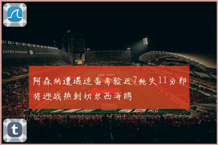 阿森纳遭遇连番考验近7轮失11分即将迎战热刺切尔西海鸥