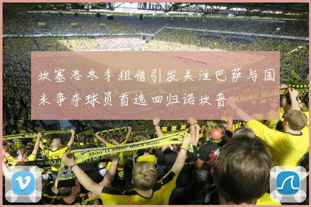 坎塞洛冬季租借引发关注巴萨与国米争夺球员首选回归诺坎普