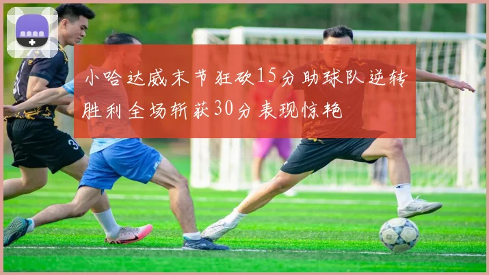 小哈达威末节狂砍15分助球队逆转胜利全场斩获30分表现惊艳