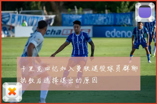卡里克回忆加入曼联退役球员群聊执教后选择退出的原因