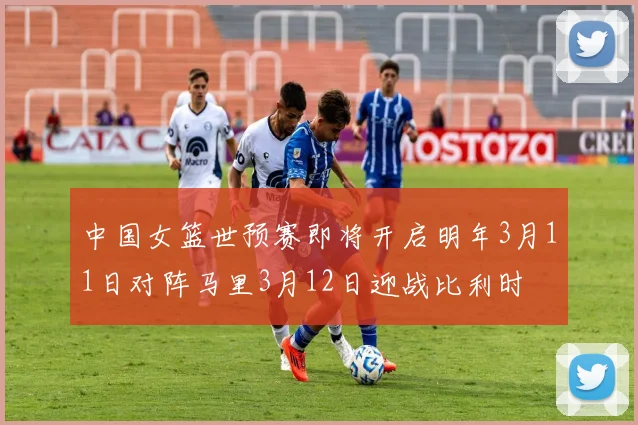 中国女篮世预赛即将开启明年3月11日对阵马里3月12日迎战比利时