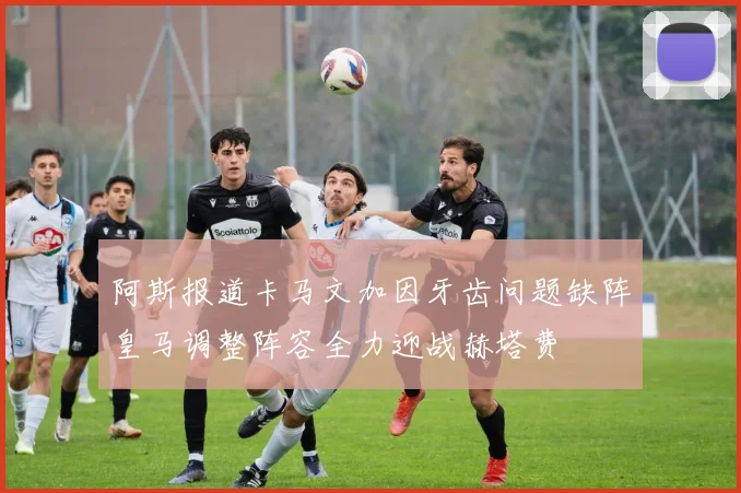 阿斯报道卡马文加因牙齿问题缺阵皇马调整阵容全力迎战赫塔费