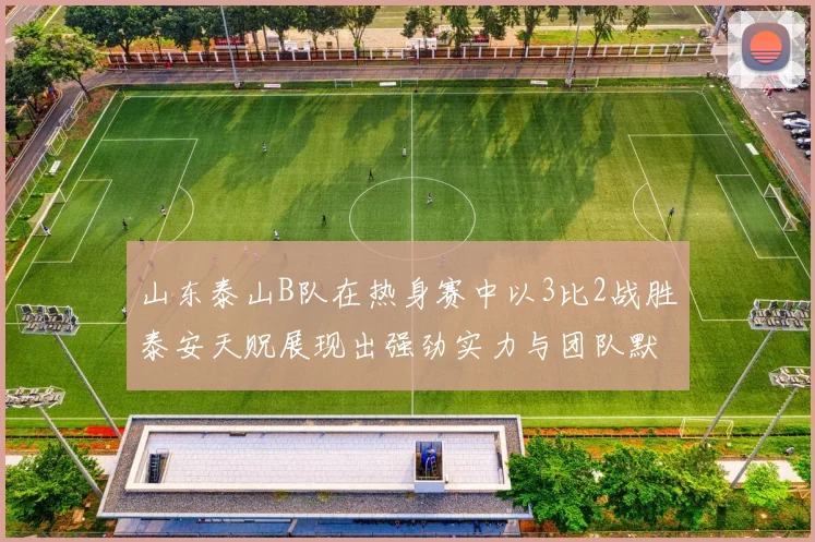 山东泰山B队在热身赛中以3比2战胜泰安天贶展现出强劲实力与团队默契