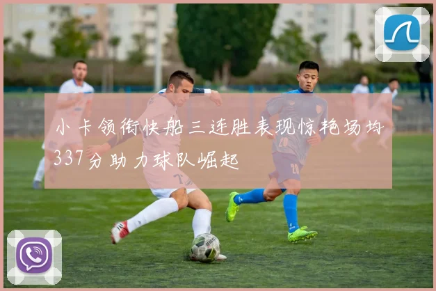 小卡领衔快船三连胜表现惊艳场均337分助力球队崛起