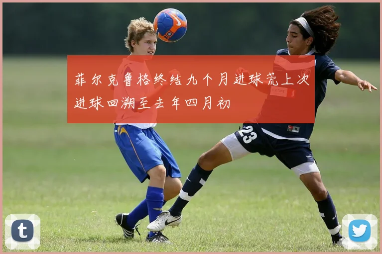 菲尔克鲁格终结九个月进球荒上次进球回溯至去年四月初