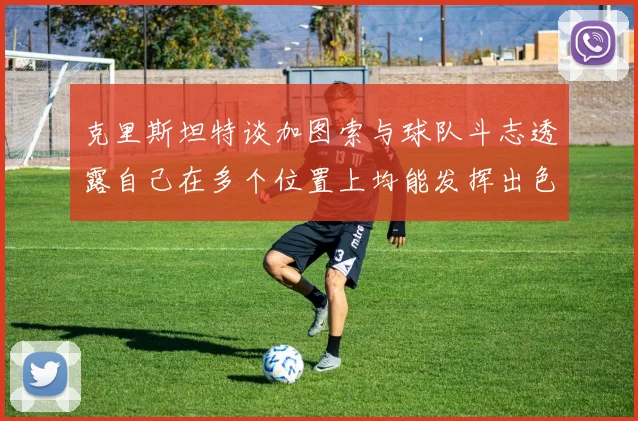 克里斯坦特谈加图索与球队斗志透露自己在多个位置上均能发挥出色
