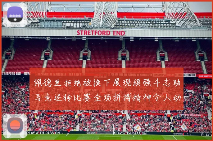 佩德里拒绝被换下展现顽强斗志助马竞逆转比赛全场拼搏精神令人动容