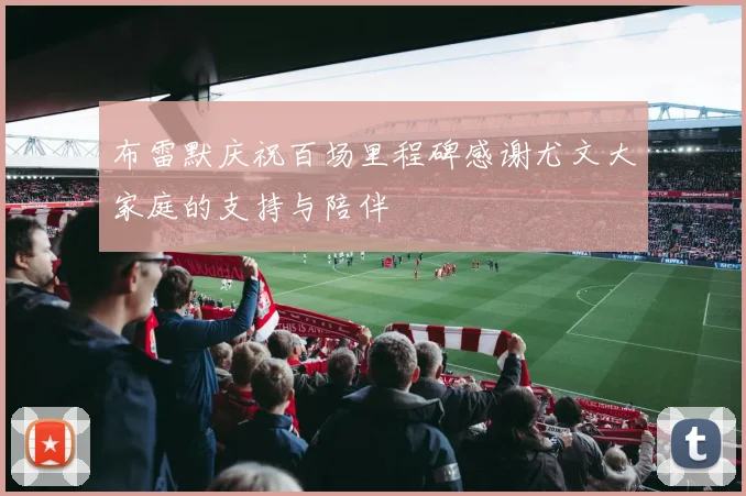 布雷默庆祝百场里程碑感谢尤文大家庭的支持与陪伴