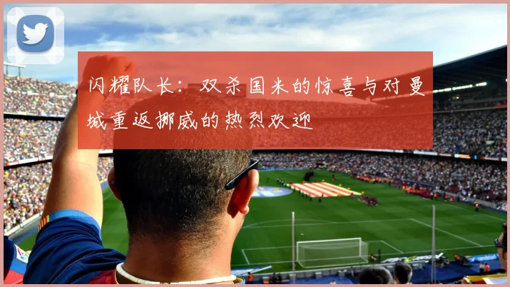 闪耀队长：双杀国米的惊喜与对曼城重返挪威的热烈欢迎