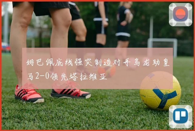 姆巴佩底线强突制造对手乌龙助皇马2-0领先塔拉维亚