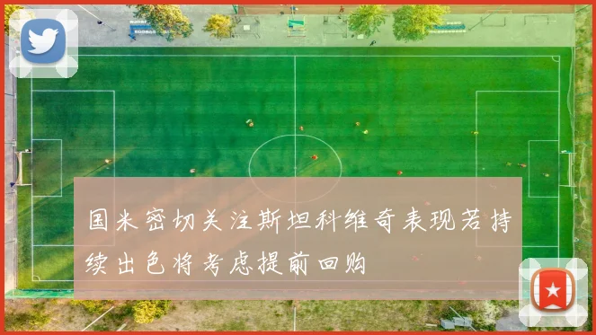 国米密切关注斯坦科维奇表现若持续出色将考虑提前回购