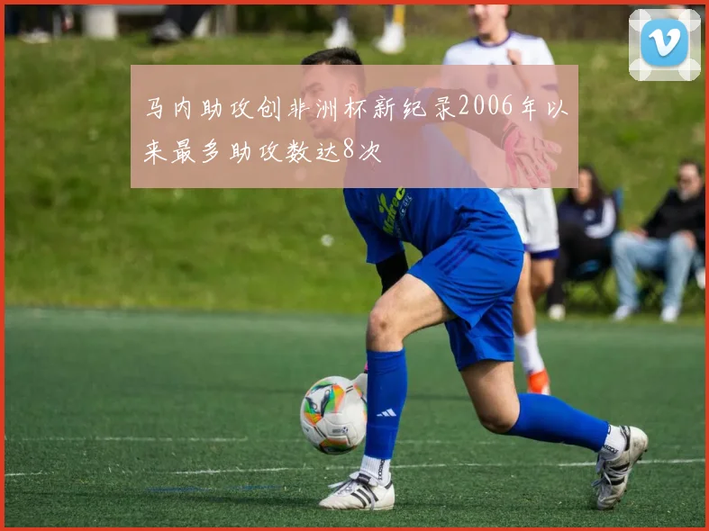 马内助攻创非洲杯新纪录2006年以来最多助攻数达8次