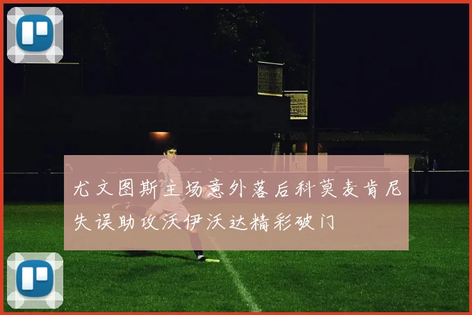 尤文图斯主场意外落后科莫麦肯尼失误助攻沃伊沃达精彩破门