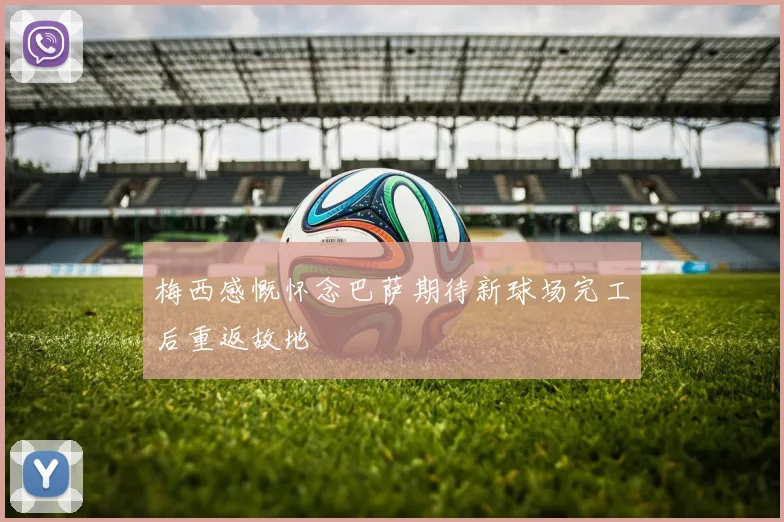 梅西感慨怀念巴萨期待新球场完工后重返故地
