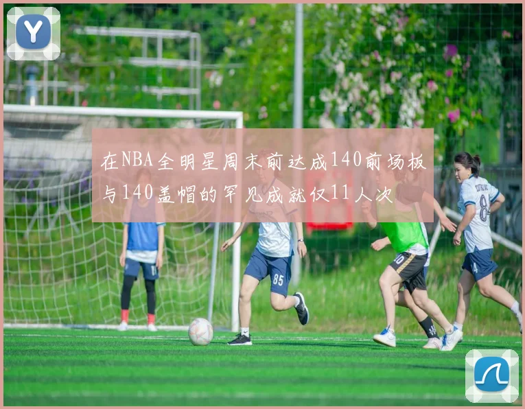 在NBA全明星周末前达成140前场板与140盖帽的罕见成就仅11人次