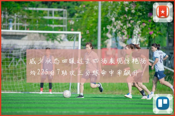 威少状态回暖过去四场表现惊艳场均225分7助攻三分球命中率飙升