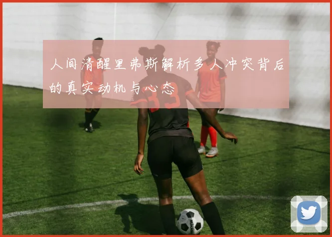 人间清醒里弗斯解析多人冲突背后的真实动机与心态
