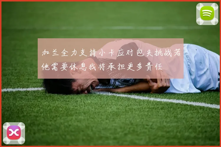 加兰全力支持小卡应对包夹挑战若他需要休息我将承担更多责任