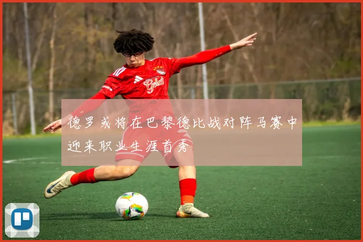 德罗或将在巴黎德比战对阵马赛中迎来职业生涯首秀