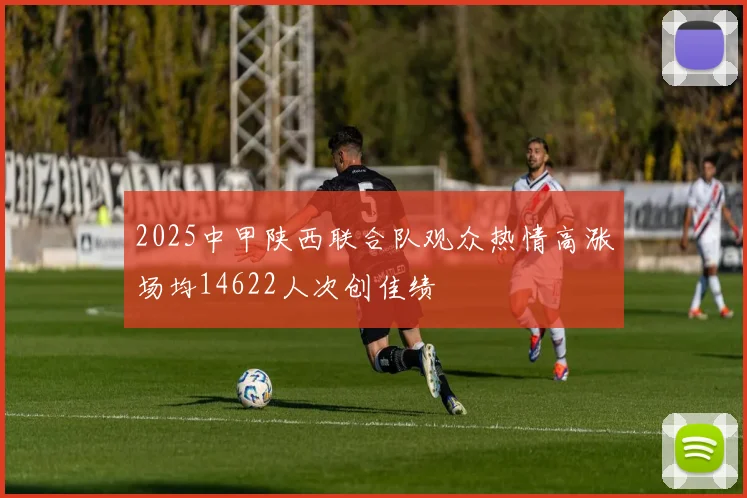 2025中甲陕西联合队观众热情高涨场均14622人次创佳绩