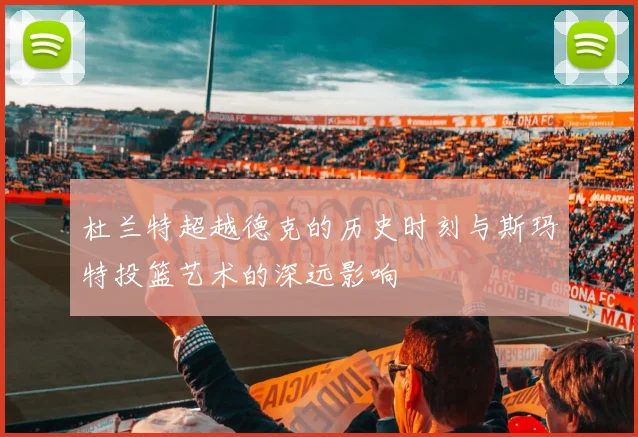 杜兰特超越德克的历史时刻与斯玛特投篮艺术的深远影响
