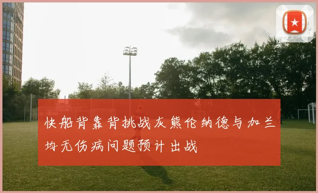 快船背靠背挑战灰熊伦纳德与加兰均无伤病问题预计出战