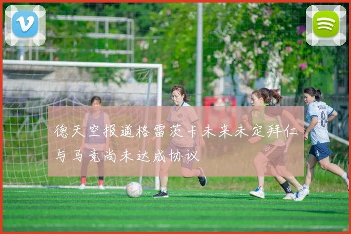 德天空报道格雷茨卡未来未定拜仁与马竞尚未达成协议