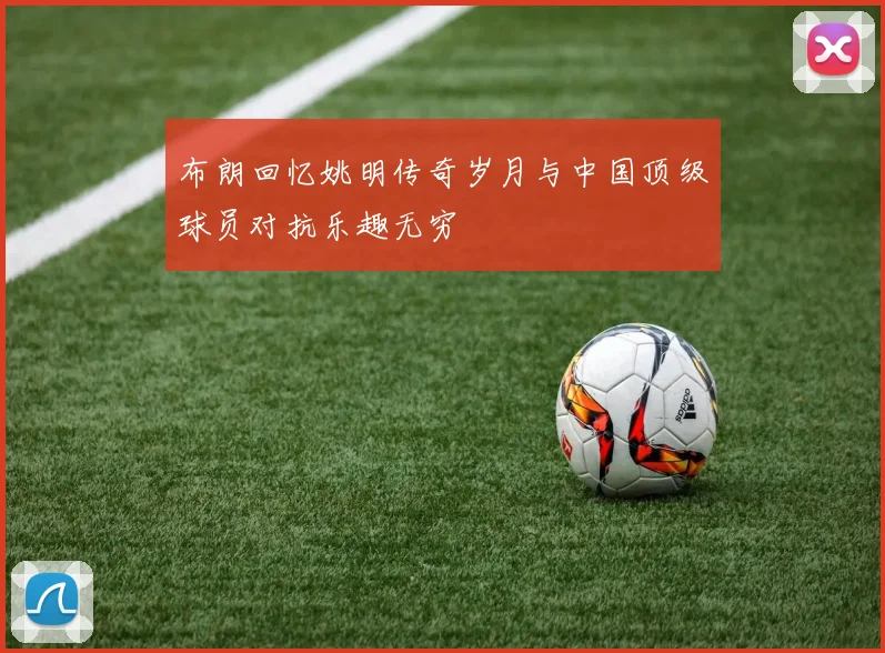 布朗回忆姚明传奇岁月与中国顶级球员对抗乐趣无穷