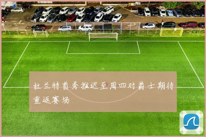 杜兰特首秀推迟至周四对爵士期待重返赛场