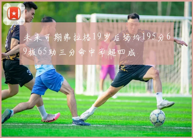 未来可期弗拉格19岁后场均195分69板65助三分命中率超四成