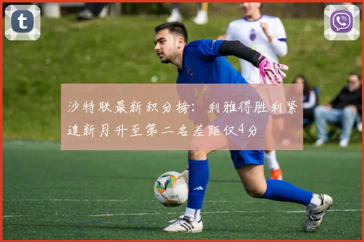 沙特联最新积分榜：利雅得胜利紧追新月升至第二名差距仅4分
