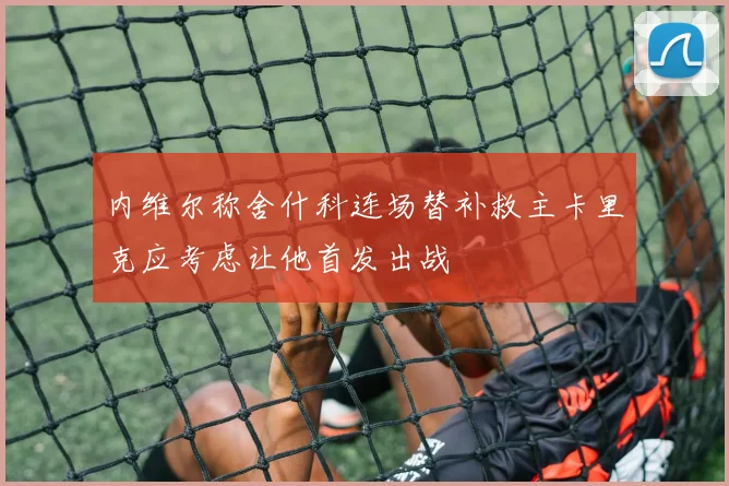 内维尔称舍什科连场替补救主卡里克应考虑让他首发出战