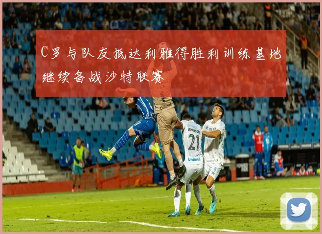 C罗与队友抵达利雅得胜利训练基地继续备战沙特联赛