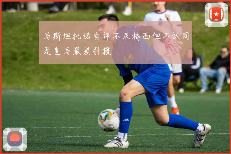 马斯坦托诺自评不及梅西但不认同是皇马最差引援